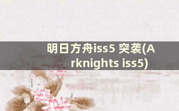 明日方舟iss5 突袭(Arknights iss5)